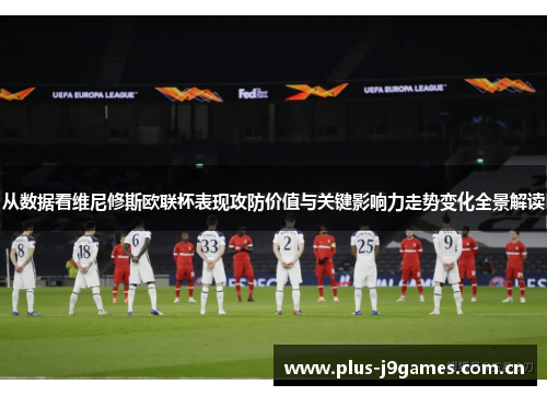 从数据看维尼修斯欧联杯表现攻防价值与关键影响力走势变化全景解读 从数据看维尼修斯欧联杯表现攻防价值与关键影响力走势变化全景解读