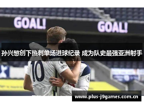 孙兴慜创下热刺单场进球纪录 成为队史最强亚洲射手 孙兴慜创下热刺单场进球纪录 成为队史最强亚洲射手
