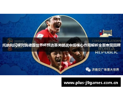 托纳利闪耀对阵德国世界杯预选赛关键战中场核心作用解析全面表现回顾 托纳利闪耀对阵德国世界杯预选赛关键战中场核心作用解析全面表现回顾