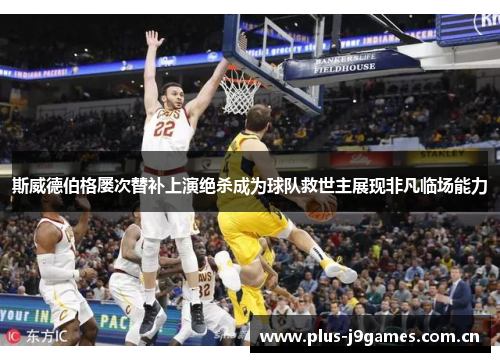 斯威德伯格屡次替补上演绝杀成为球队救世主展现非凡临场能力 斯威德伯格屡次替补上演绝杀成为球队救世主展现非凡临场能力