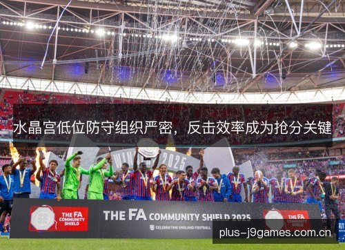水晶宫低位防守组织严密,反击效率成为抢分关键 水晶宫低位防守组织严密,反击效率成为抢分关键