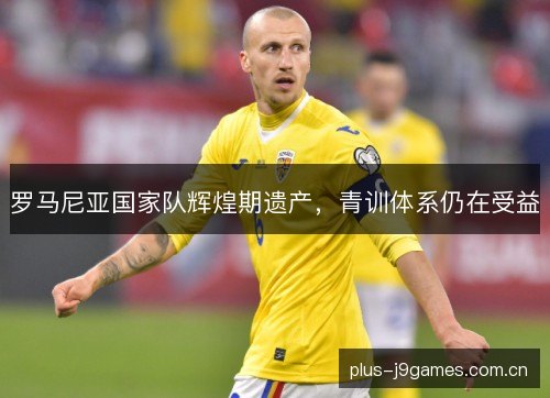 罗马尼亚国家队辉煌期遗产,青训体系仍在受益 罗马尼亚国家队辉煌期遗产,青训体系仍在受益