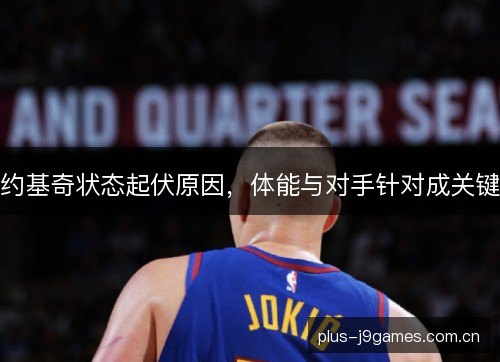 约基奇状态起伏原因,体能与对手针对成关键 约基奇状态起伏原因,体能与对手针对成关键